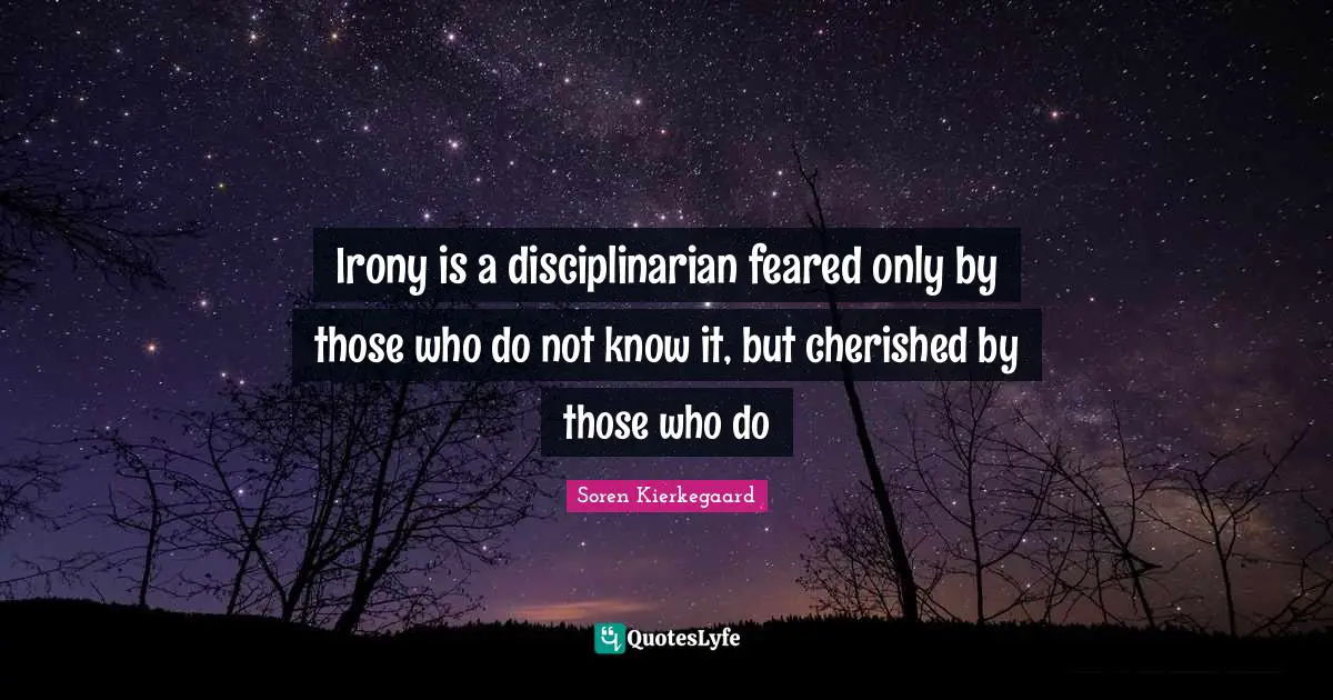 Ironic Quotes: "Irony is a disciplinarian feared only by those who do not know it, but cherished by those who do"