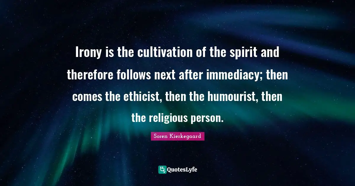 Irony is the cultivation of the spirit and therefore follows next after immediacy; then comes the ethicist, then the humourist, then the religious person.
