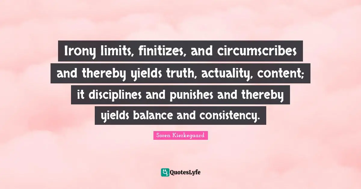 Irony limits, finitizes, and circumscribes and thereby yields truth, actuality, content; it disciplines and punishes and thereby yields balance and consistency.