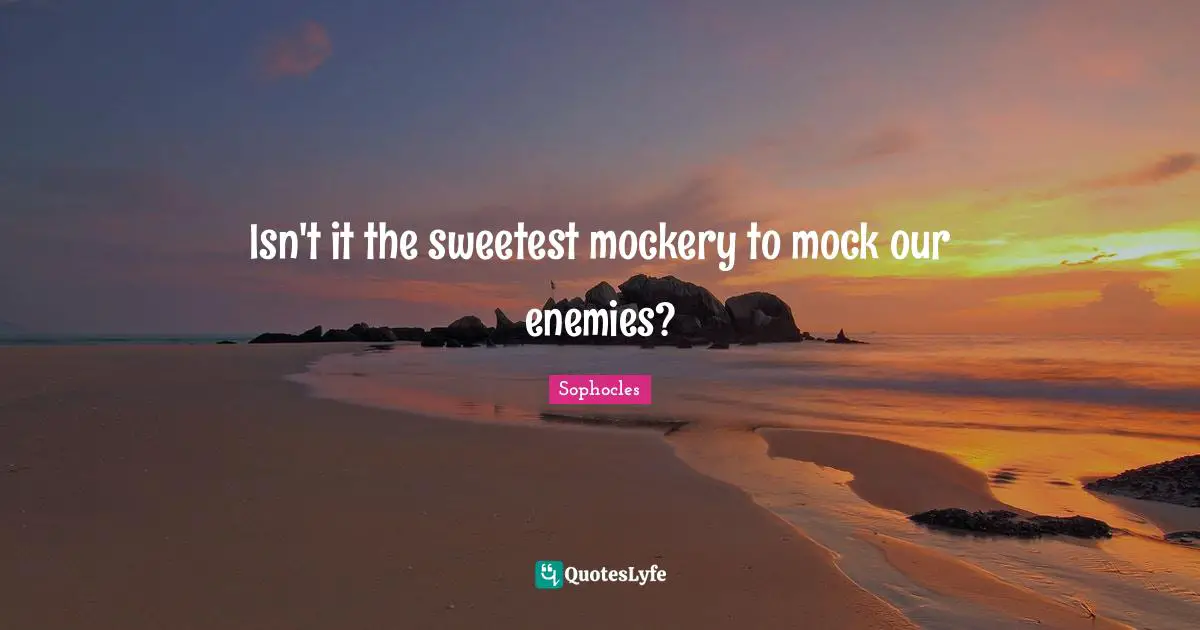 Mock Quotes: "Isn't it the sweetest mockery to mock our enemies?"