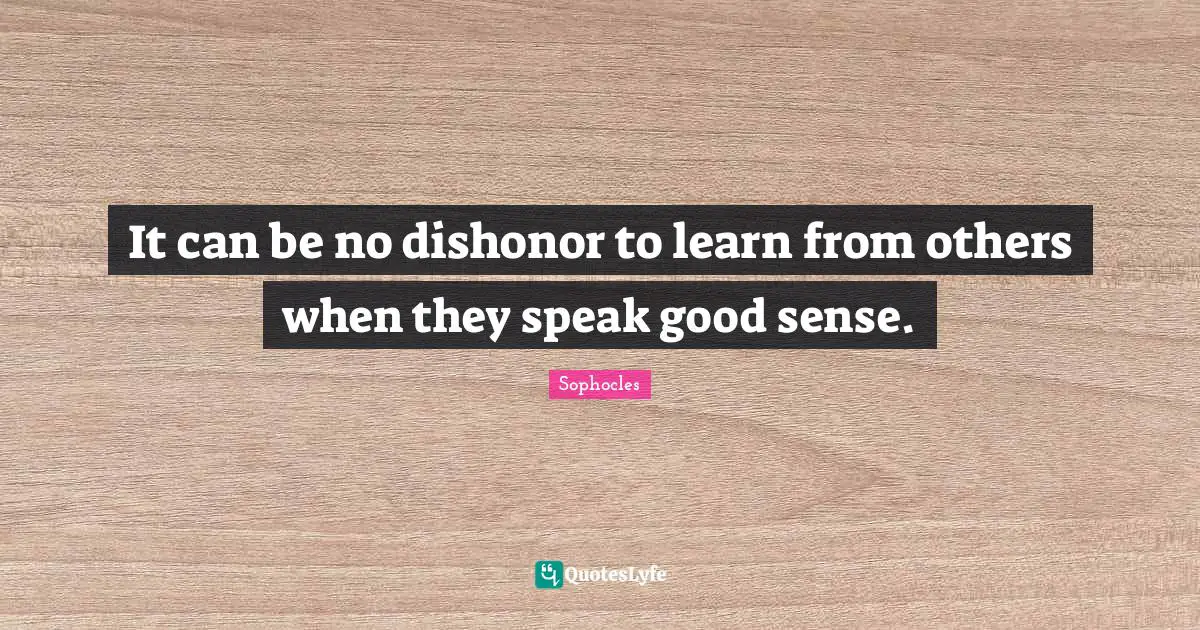 It can be no dishonor to learn from others when they speak good sense.