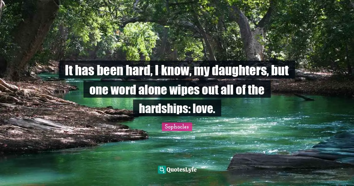 It has been hard, I know, my daughters, but one word alone wipes out all of the hardships: love.