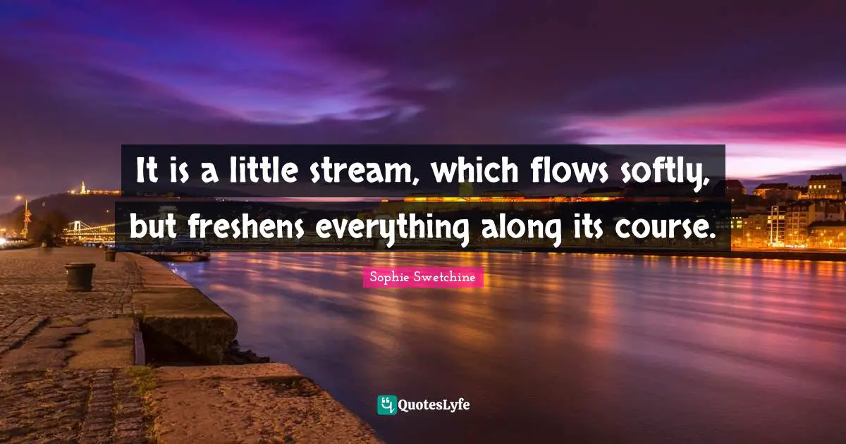 It is a little stream, which flows softly, but freshens everything along its course.