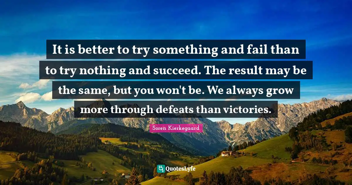 Victory Quotes: "It is better to try something and fail than to try nothing and succeed. The result may be the same, but you won't be. We always grow more through defeats than victories."