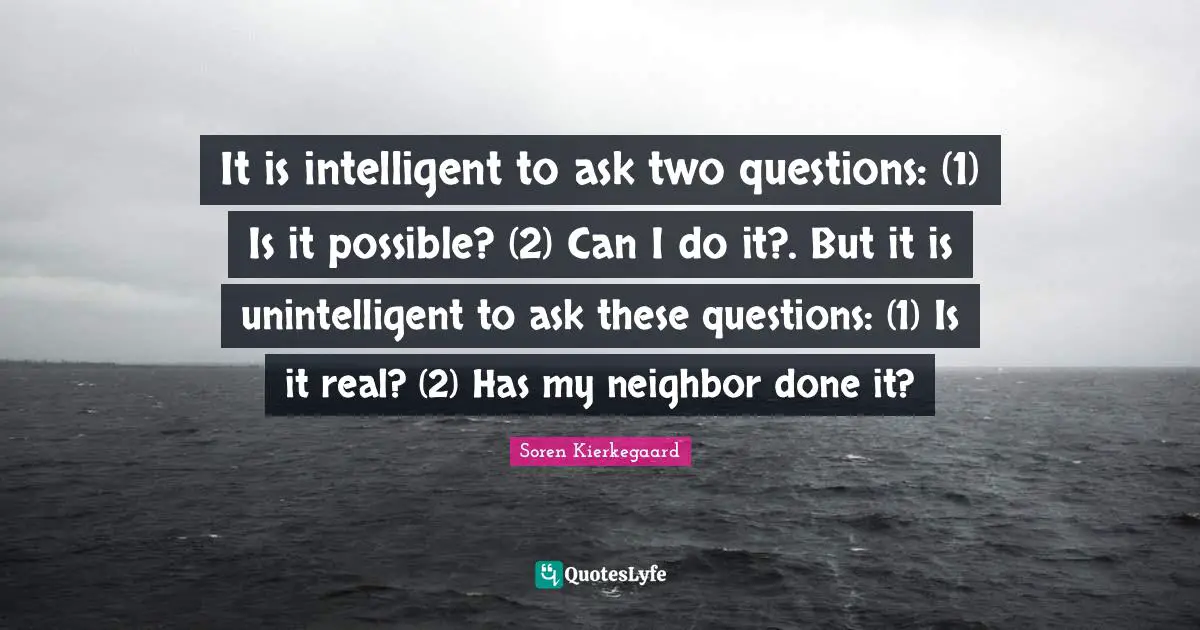 It is intelligent to ask two questions: (1) Is it possible? (2) Can I do it?. But it is unintelligent to ask these questions: (1) Is it real? (2) Has my neighbor done it?
