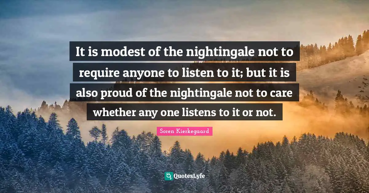 It is modest of the nightingale not to require anyone to listen to it; but it is also proud of the nightingale not to care whether any one listens to it or not.