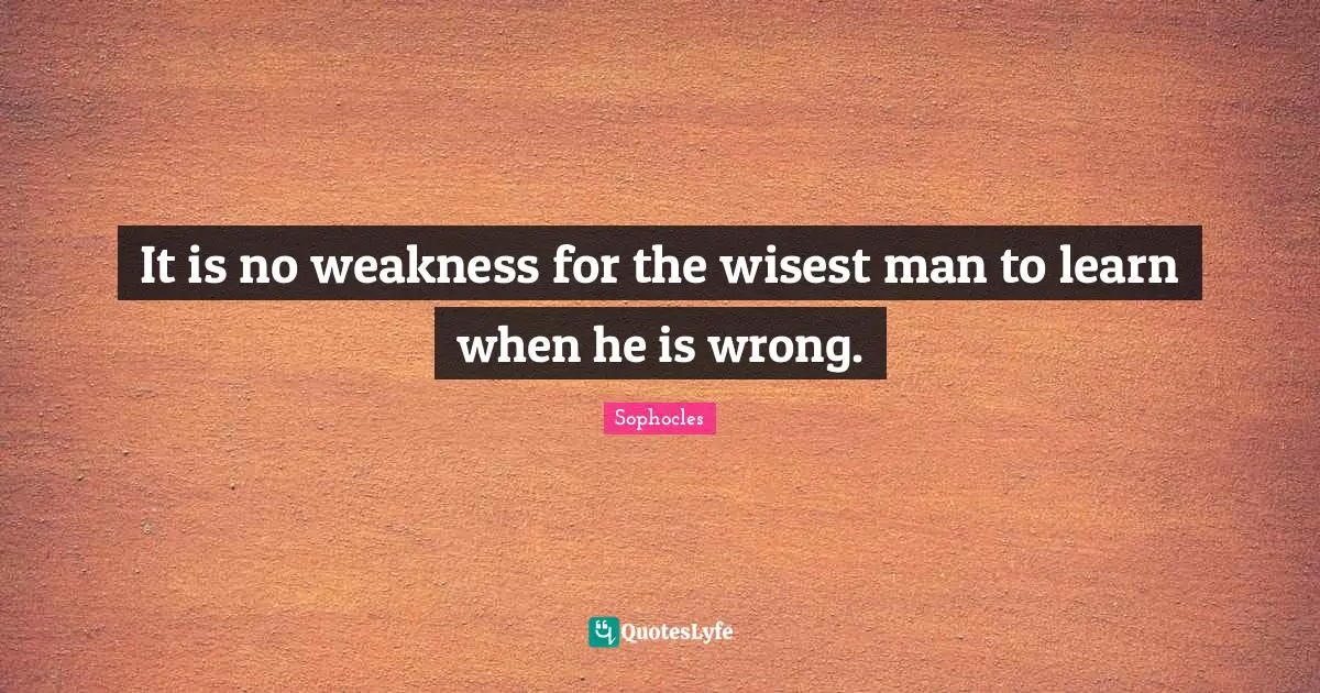 Wisest Man Quotes: "It is no weakness for the wisest man to learn when he is wrong."