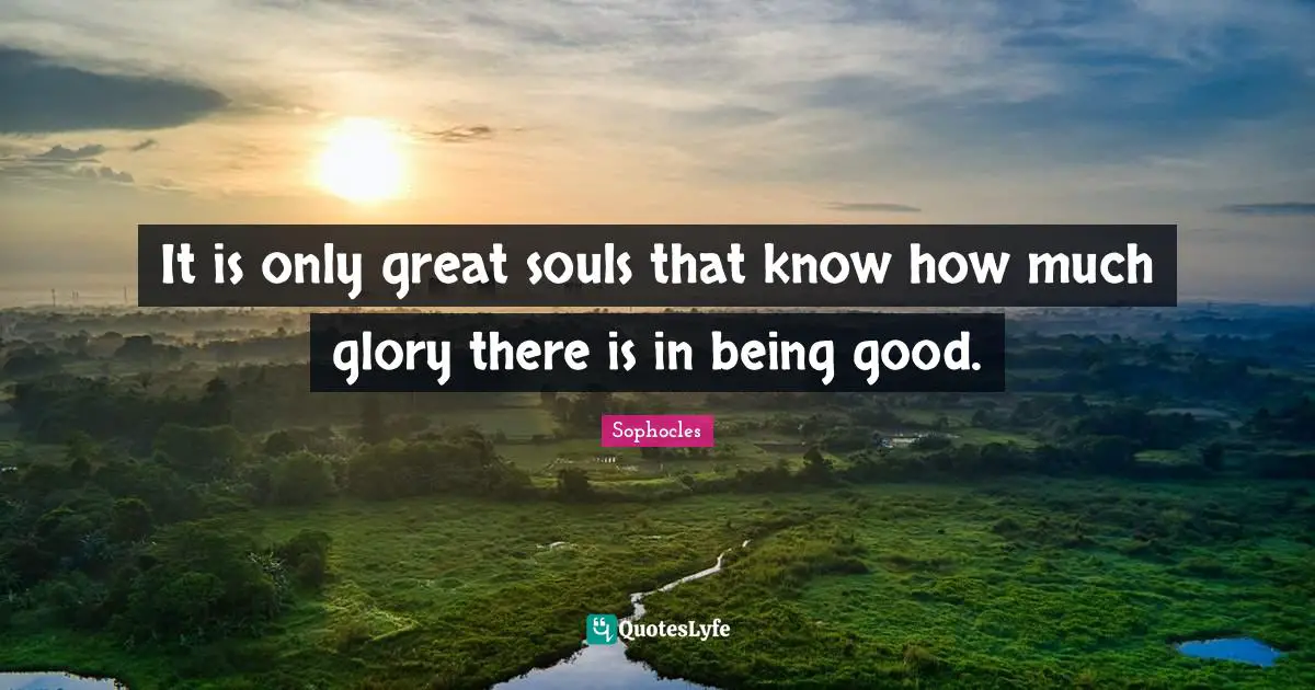 It is only great souls that know how much glory there is in being good.