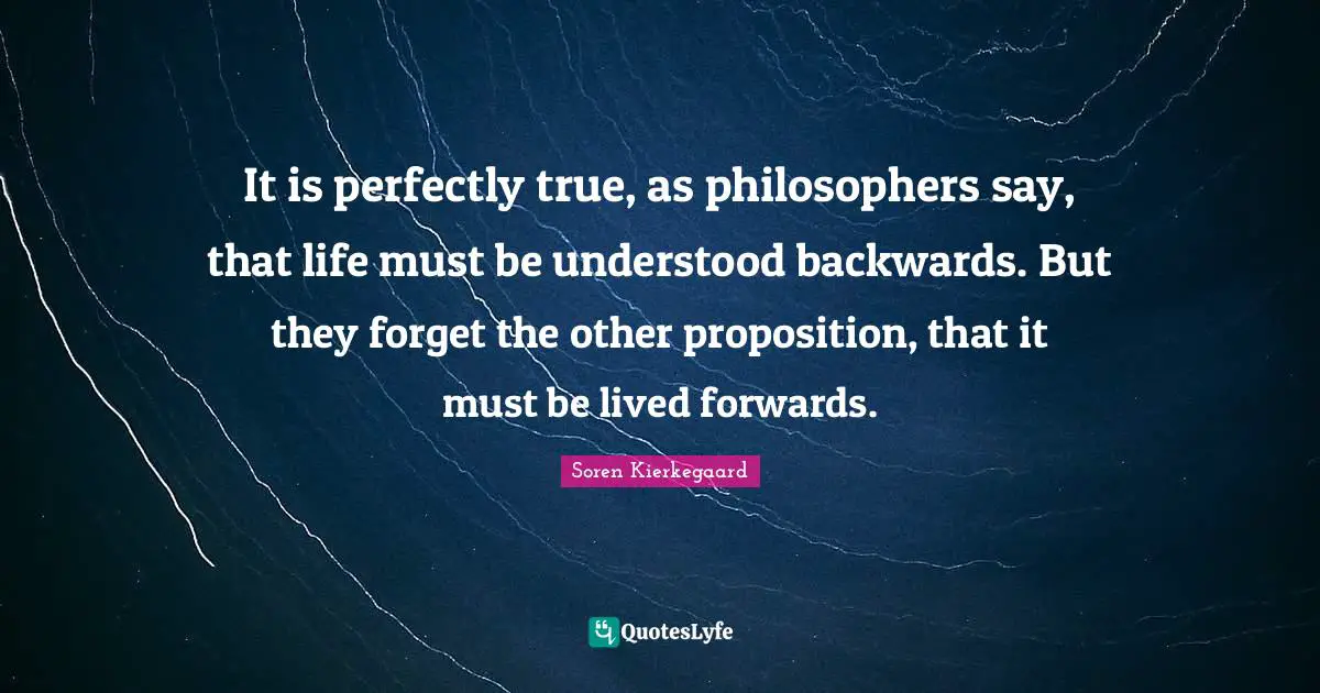 It is perfectly true, as philosophers say, that life must be understood backwards. But they forget the other proposition, that it must be lived forwards.