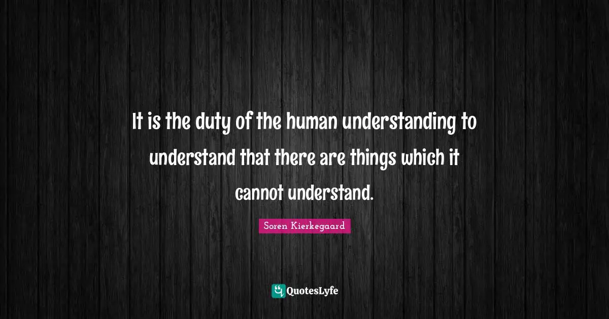 It is the duty of the human understanding to understand that there are things which it cannot understand.