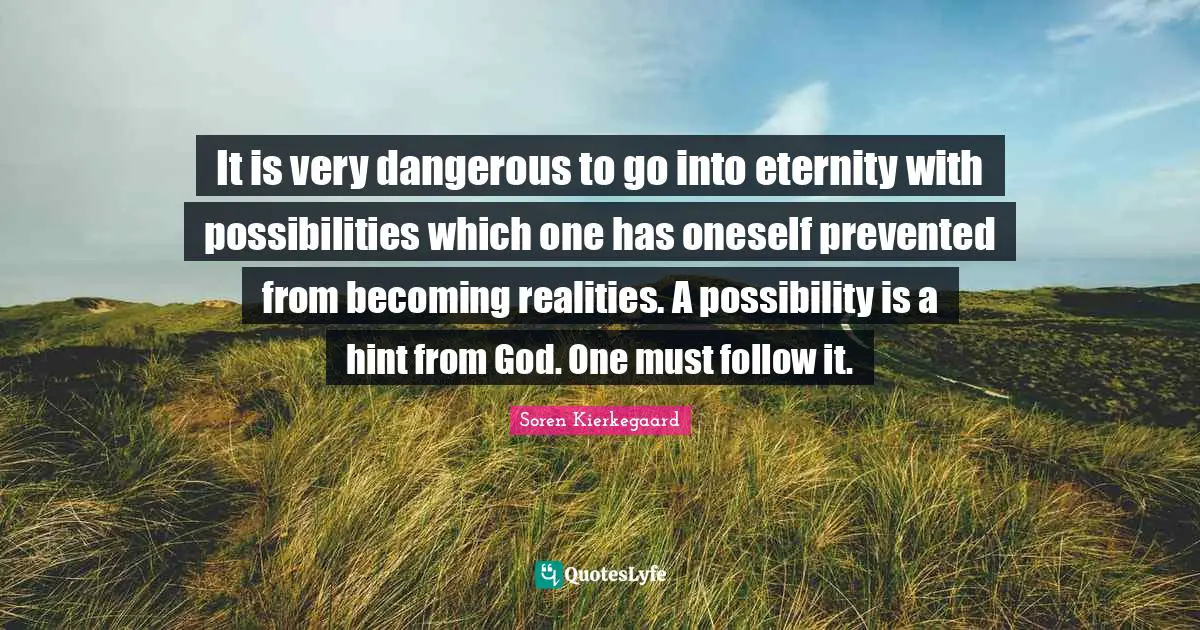 It is very dangerous to go into eternity with possibilities which one has oneself prevented from becoming realities. A possibility is a hint from God. One must follow it.