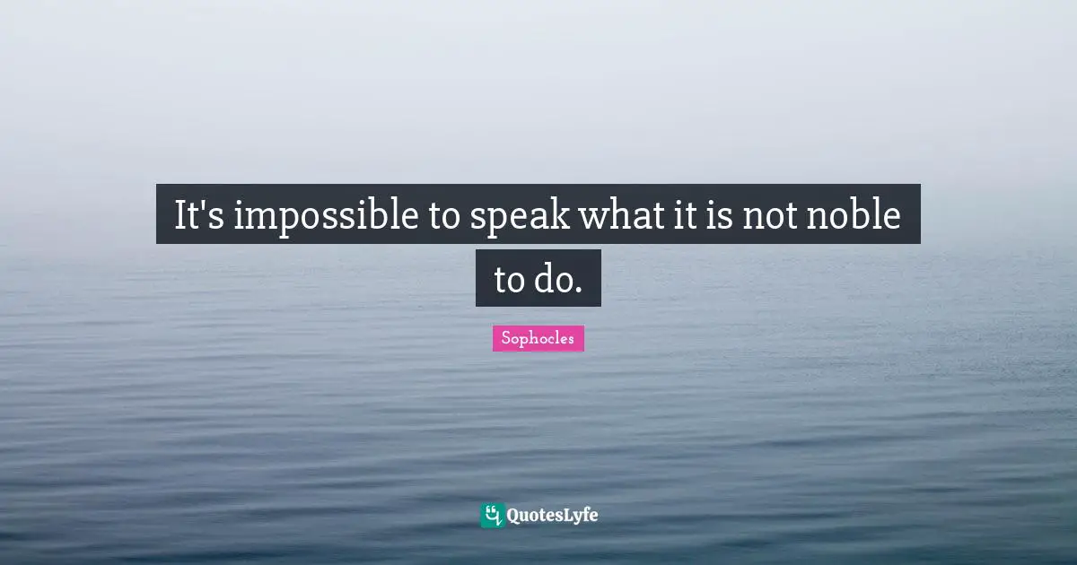It's impossible to speak what it is not noble to do.