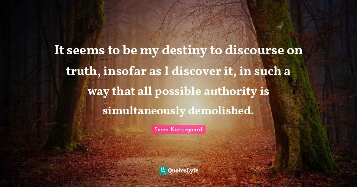 It seems to be my destiny to discourse on truth, insofar as I discover it, in such a way that all possible authority is simultaneously demolished.