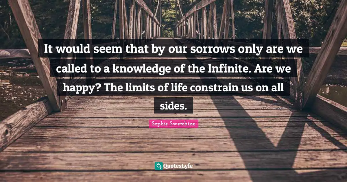 It would seem that by our sorrows only are we called to a knowledge of the Infinite. Are we happy? The limits of life constrain us on all sides.