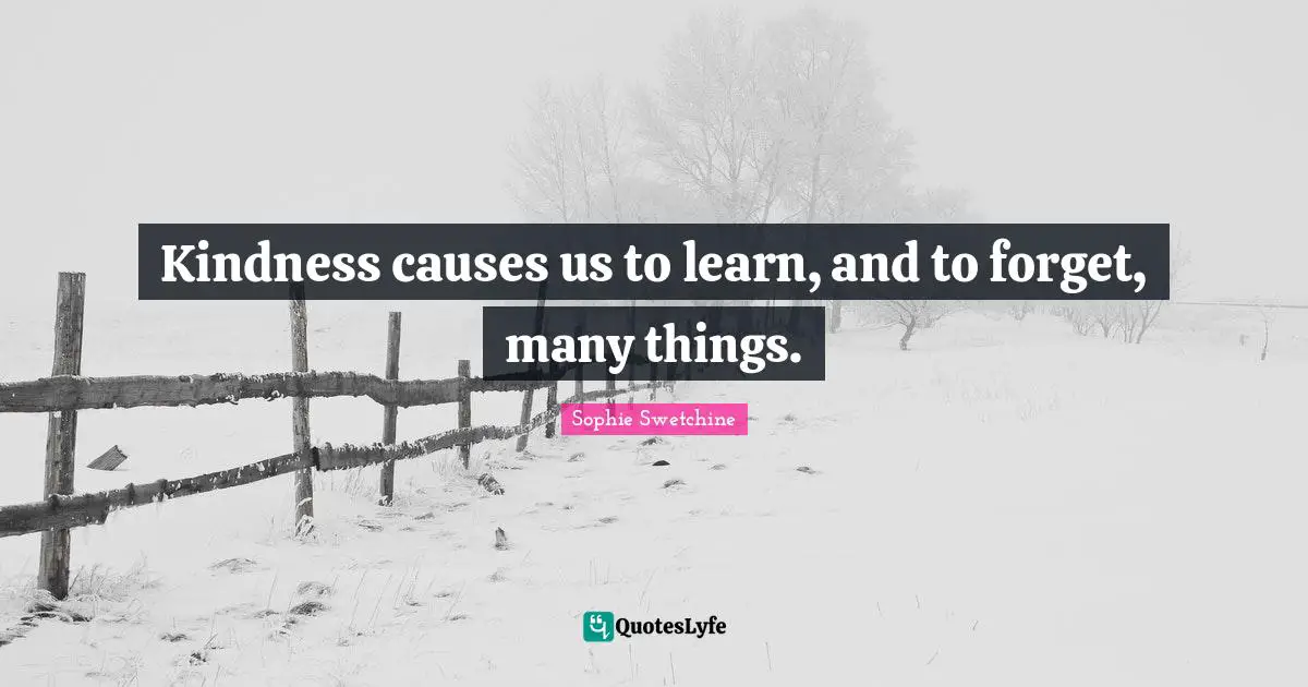 Kindness causes us to learn, and to forget, many things.