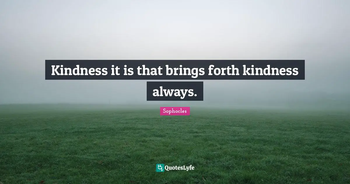 Kindness it is that brings forth kindness always.