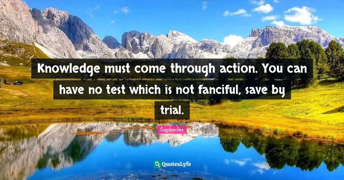Action Learning Quotes: "Knowledge must come through action. You can have no test which is not fanciful, save by trial."