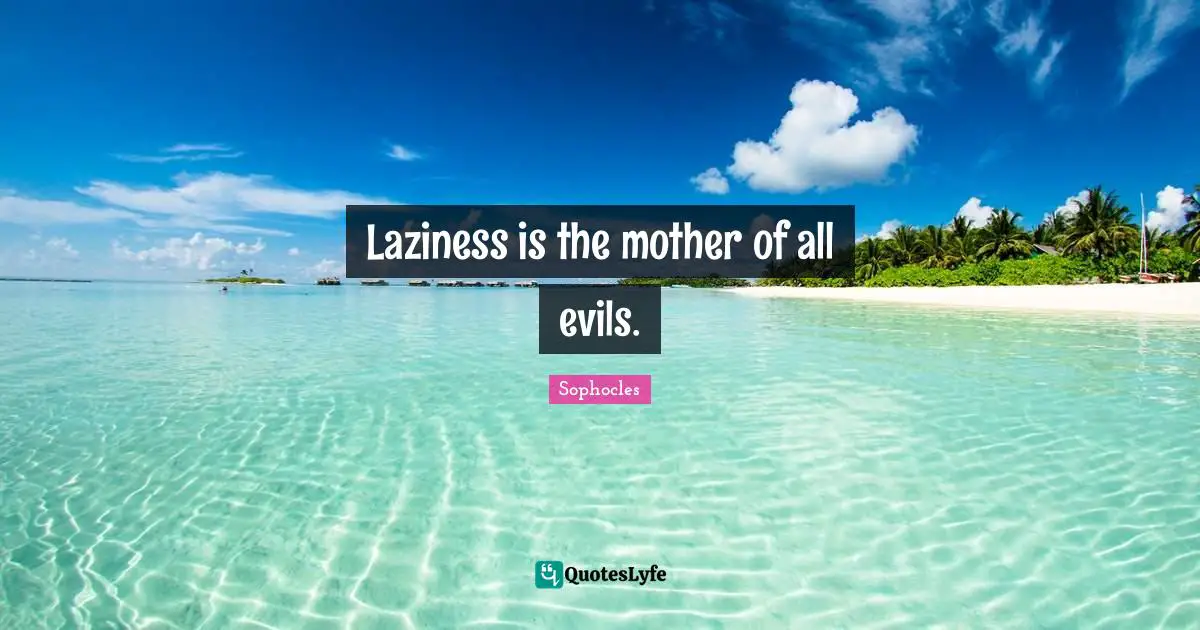 Laziness is the mother of all evils.