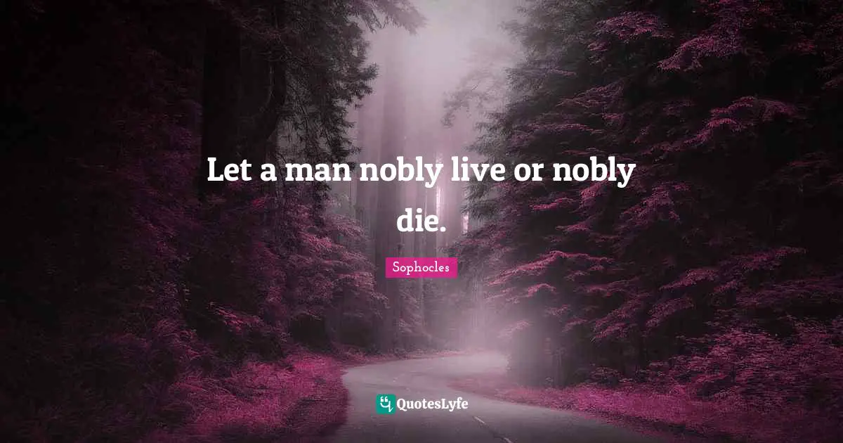 Let a man nobly live or nobly die.