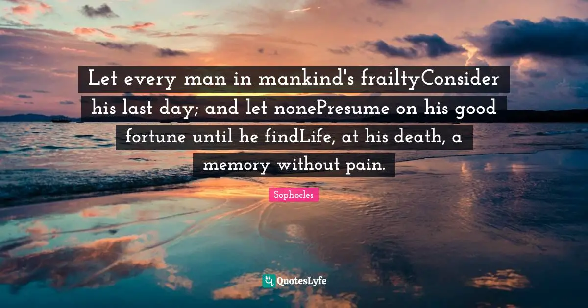 Let every man in mankind's frailtyConsider his last day; and let nonePresume on his good fortune until he findLife, at his death, a memory without pain.