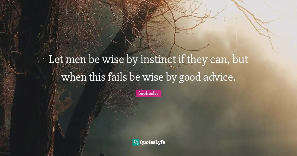 Let men be wise by instinct if they can, but when this fails be wise by good advice.