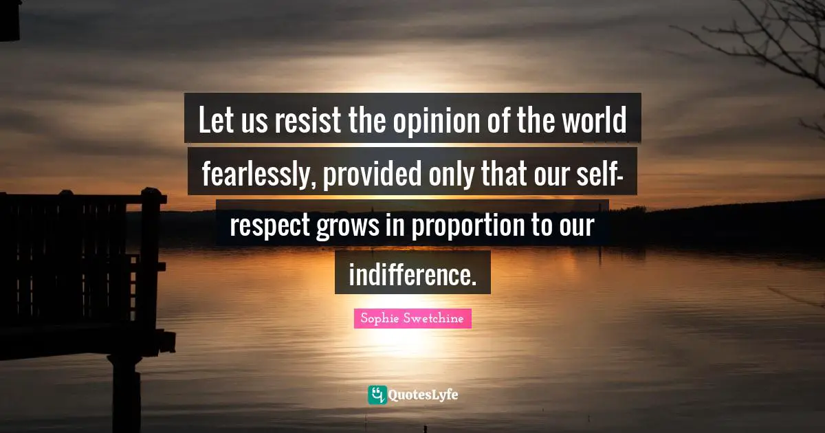 Let us resist the opinion of the world fearlessly, provided only that our self-respect grows in proportion to our indifference.