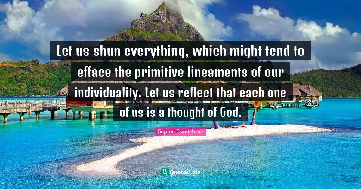 Let us shun everything, which might tend to efface the primitive lineaments of our individuality. Let us reflect that each one of us is a thought of God.