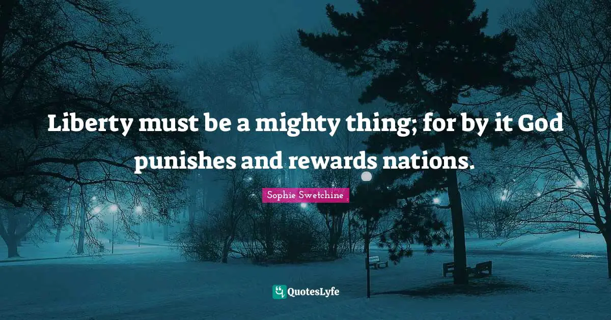 Liberty must be a mighty thing; for by it God punishes and rewards nations.