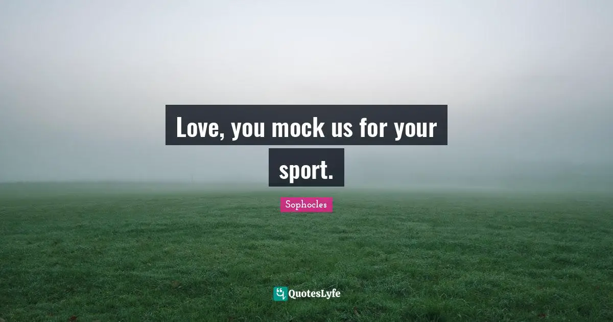 Love, you mock us for your sport.