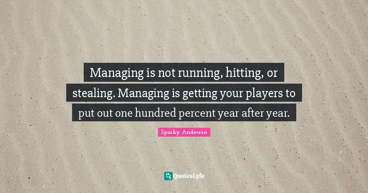 Managing is not running, hitting, or stealing. Managing is getting your players to put out one hundred percent year after year.