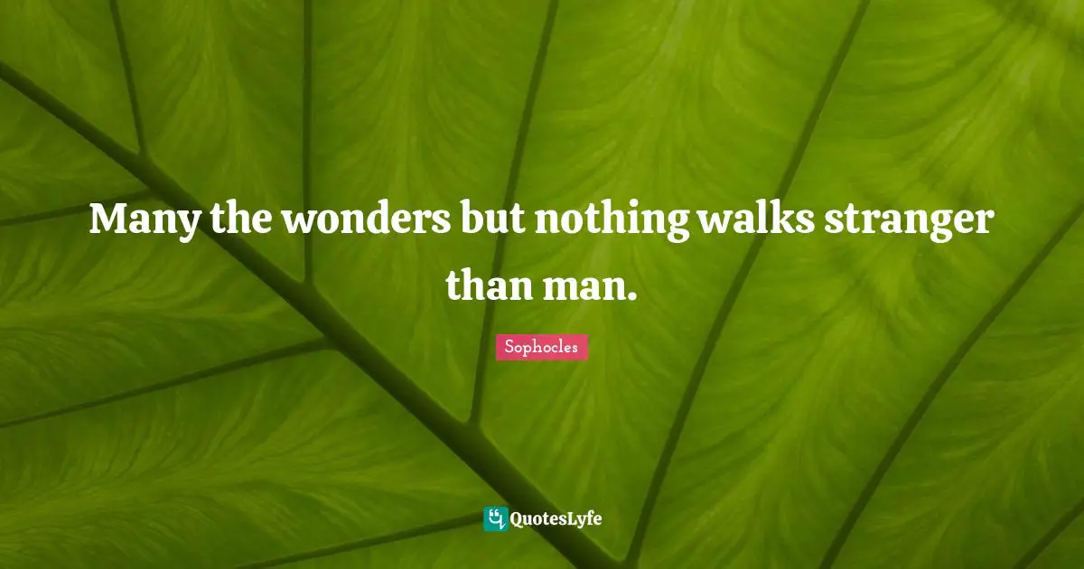 Many the wonders but nothing walks stranger than man.