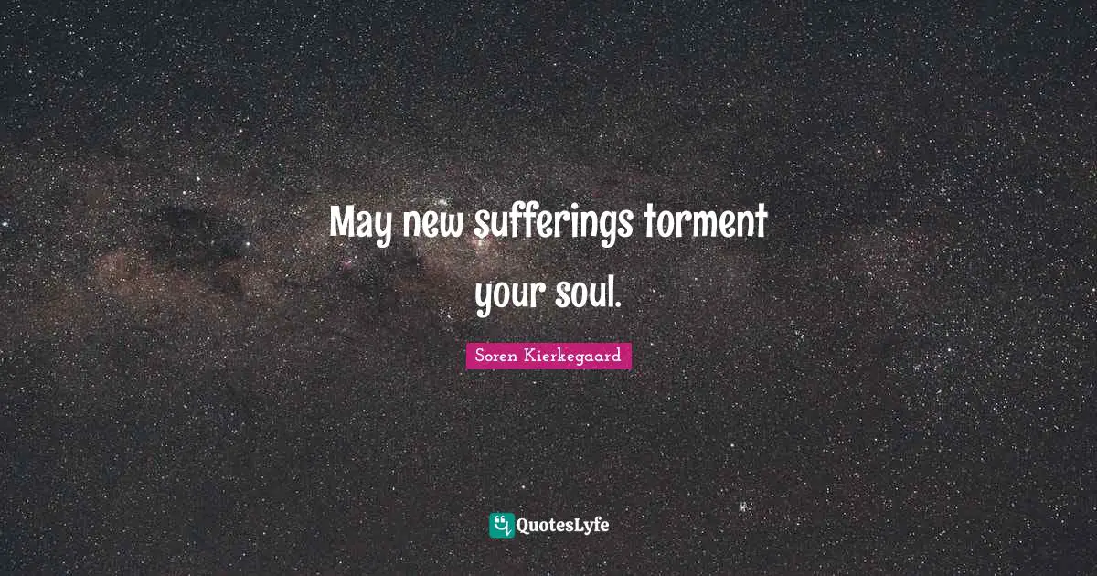 May new sufferings torment your soul.
