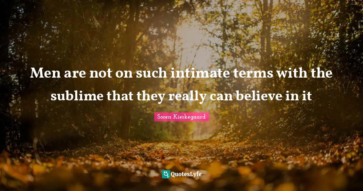 Men are not on such intimate terms with the sublime that they really can believe in it