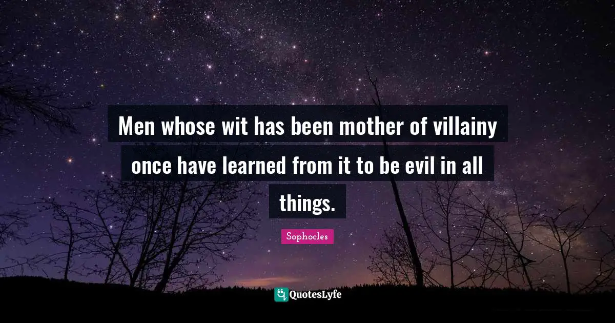Men whose wit has been mother of villainy once have learned from it to be evil in all things.