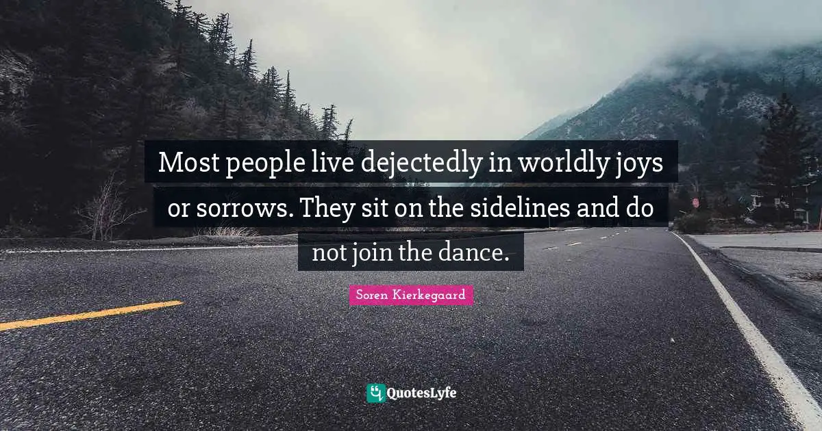 Worldly Quotes: "Most people live dejectedly in worldly joys or sorrows. They sit on the sidelines and do not join the dance."