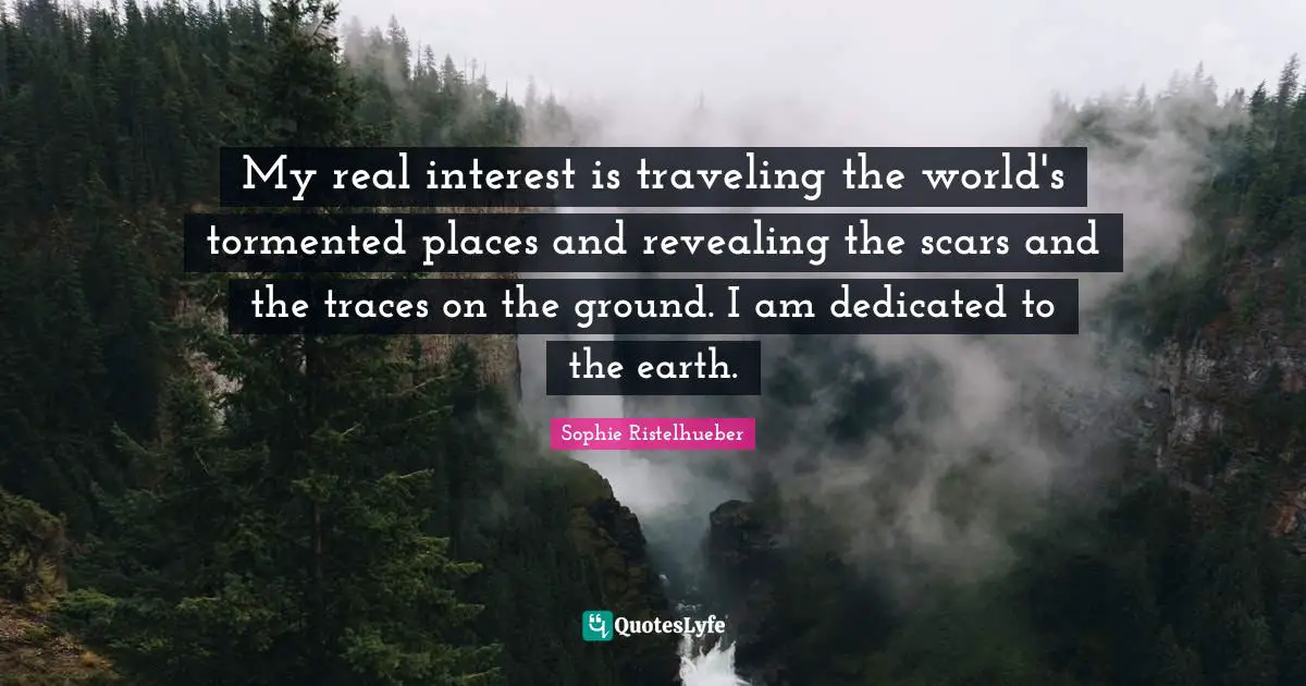 My real interest is traveling the world's tormented places and revealing the scars and the traces on the ground. I am dedicated to the earth.