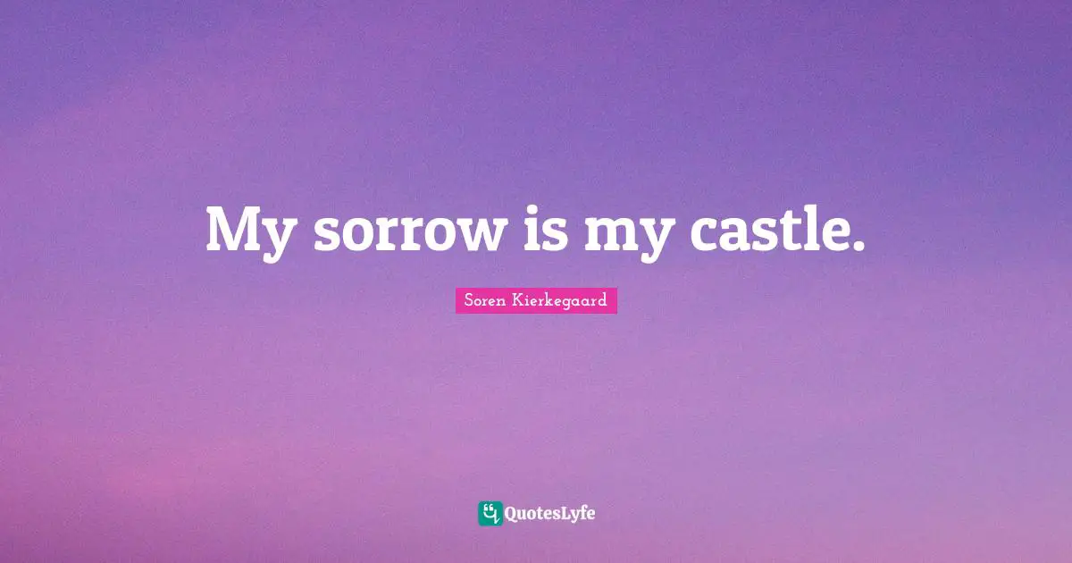 My sorrow is my castle.