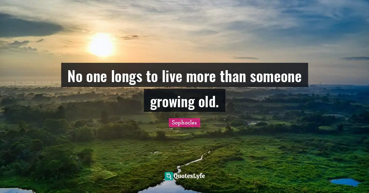 No one longs to live more than someone growing old.