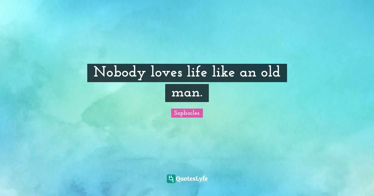 Nobody loves life like an old man.