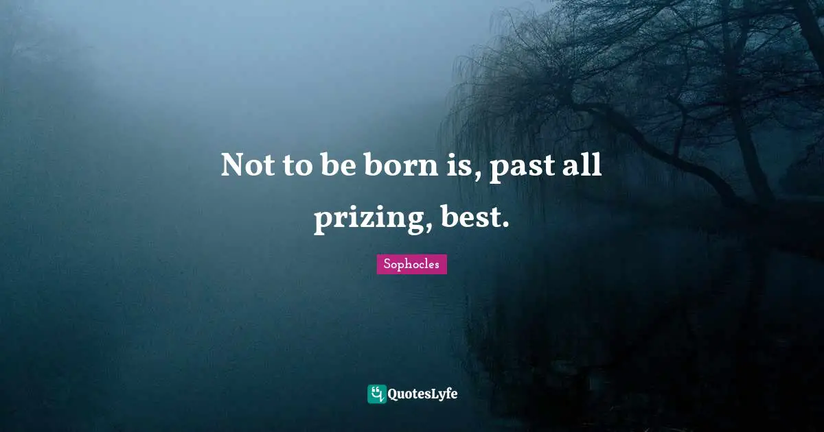 Not to be born is, past all prizing, best.