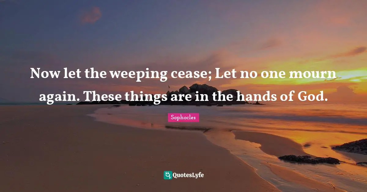 Now let the weeping cease; Let no one mourn again. These things are in the hands of God.
