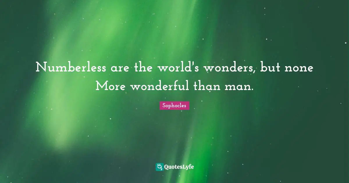 Numberless are the world's wonders, but none More wonderful than man.