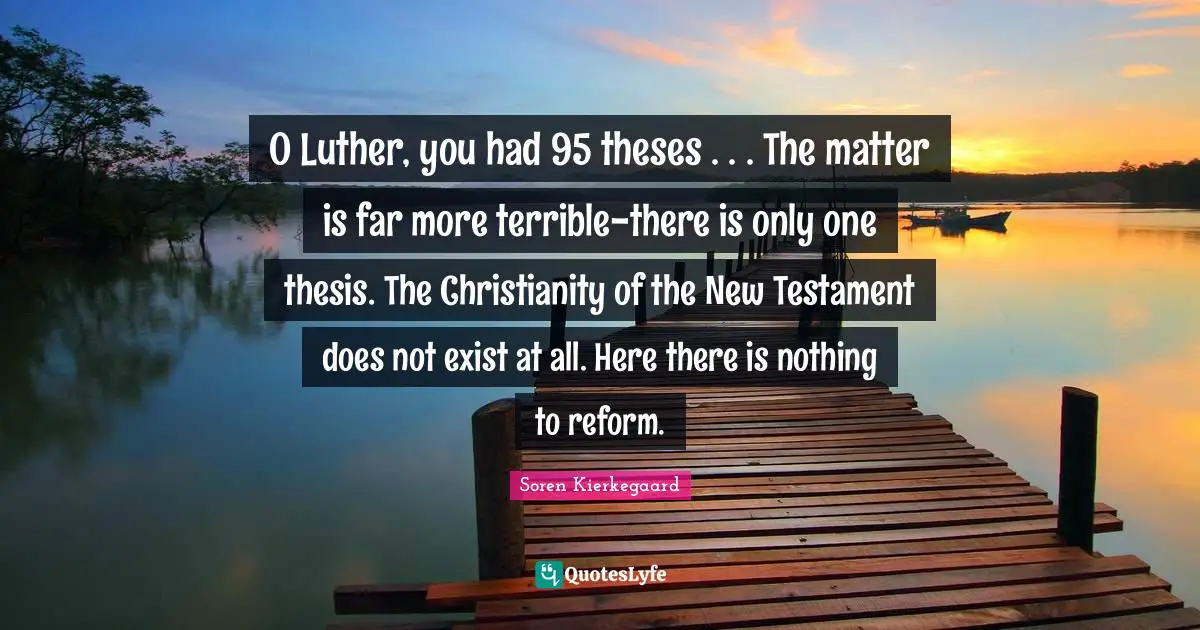 Testament Quotes: "O Luther, you had 95 theses . . . The matter is far more terrible-there is only one thesis. The Christianity of the New Testament does not exist at all. Here there is nothing to reform."