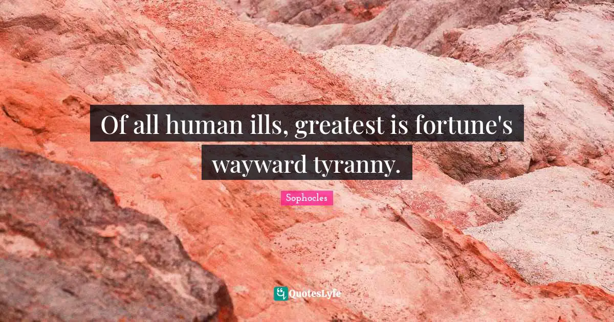 Of all human ills, greatest is fortune's wayward tyranny.