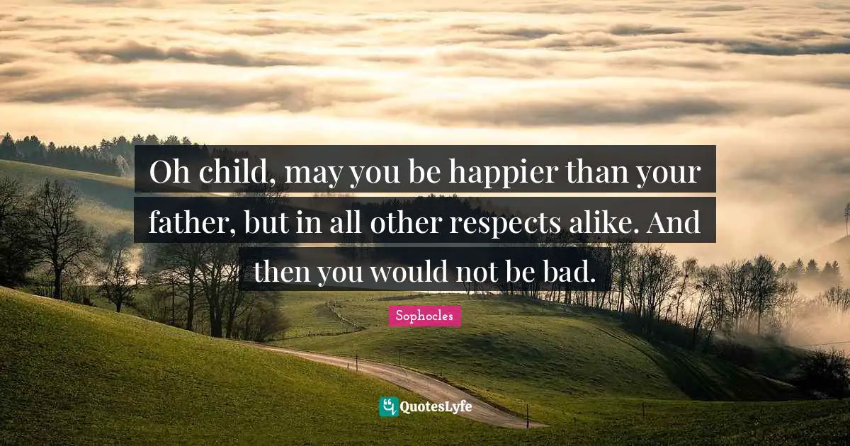 Oh child, may you be happier than your father, but in all other respects alike. And then you would not be bad.