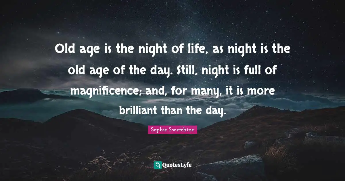 Old age is the night of life, as night is the old age of the day. Still, night is full of magnificence; and, for many, it is more brilliant than the day.