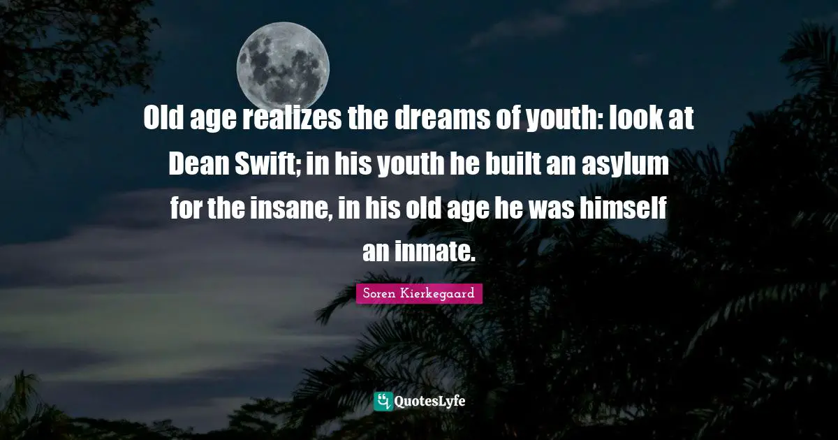 Old age realizes the dreams of youth: look at Dean Swift; in his youth he built an asylum for the insane, in his old age he was himself an inmate.