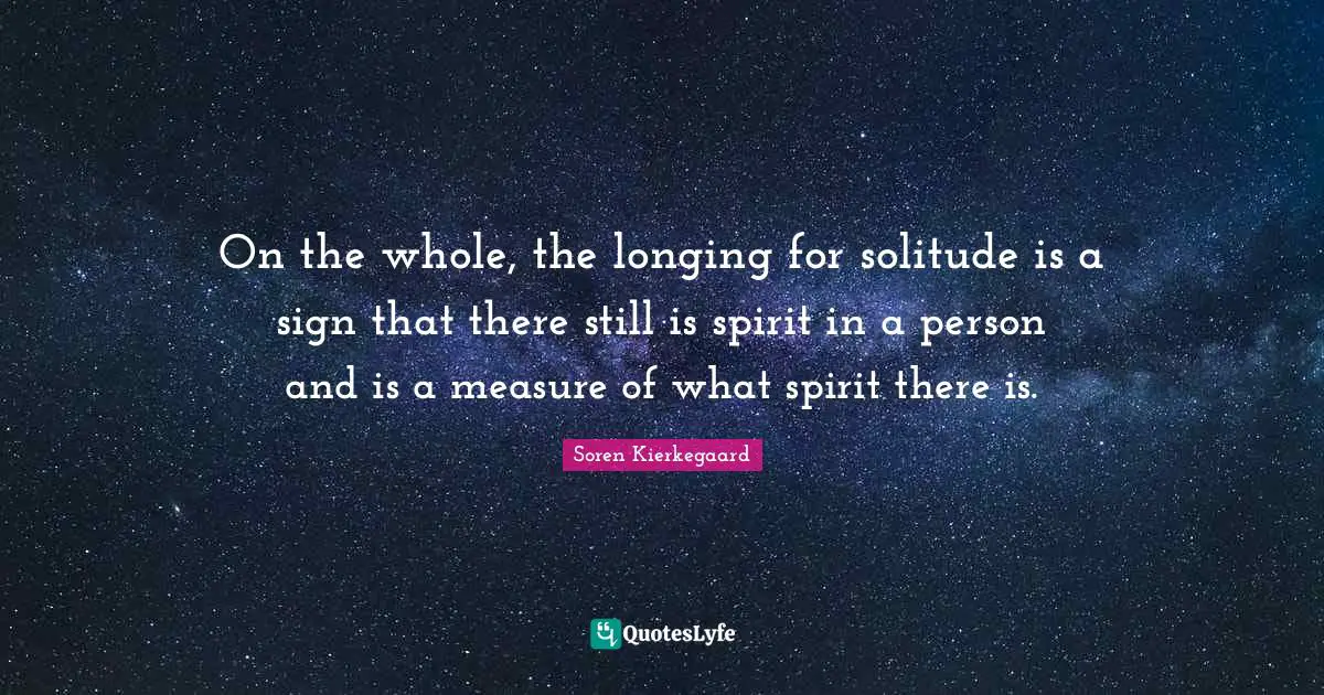 On the whole, the longing for solitude is a sign that there still is spirit in a person and is a measure of what spirit there is.