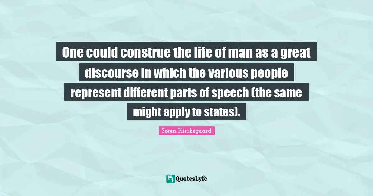 One could construe the life of man as a great discourse in which the various people represent different parts of speech (the same might apply to states).