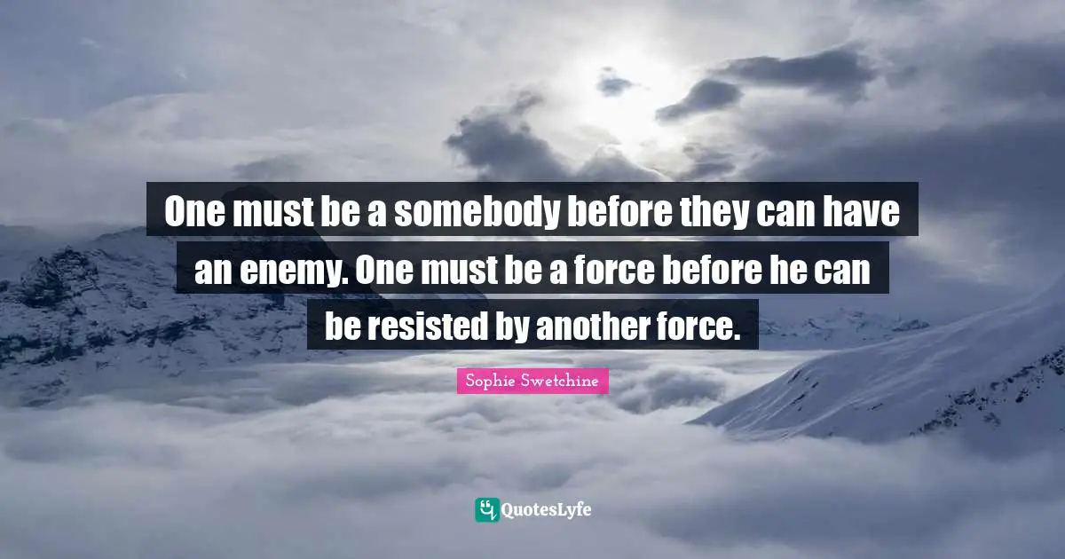 One must be a somebody before they can have an enemy. One must be a force before he can be resisted by another force.